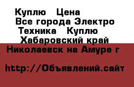 Куплю › Цена ­ 2 000 - Все города Электро-Техника » Куплю   . Хабаровский край,Николаевск-на-Амуре г.